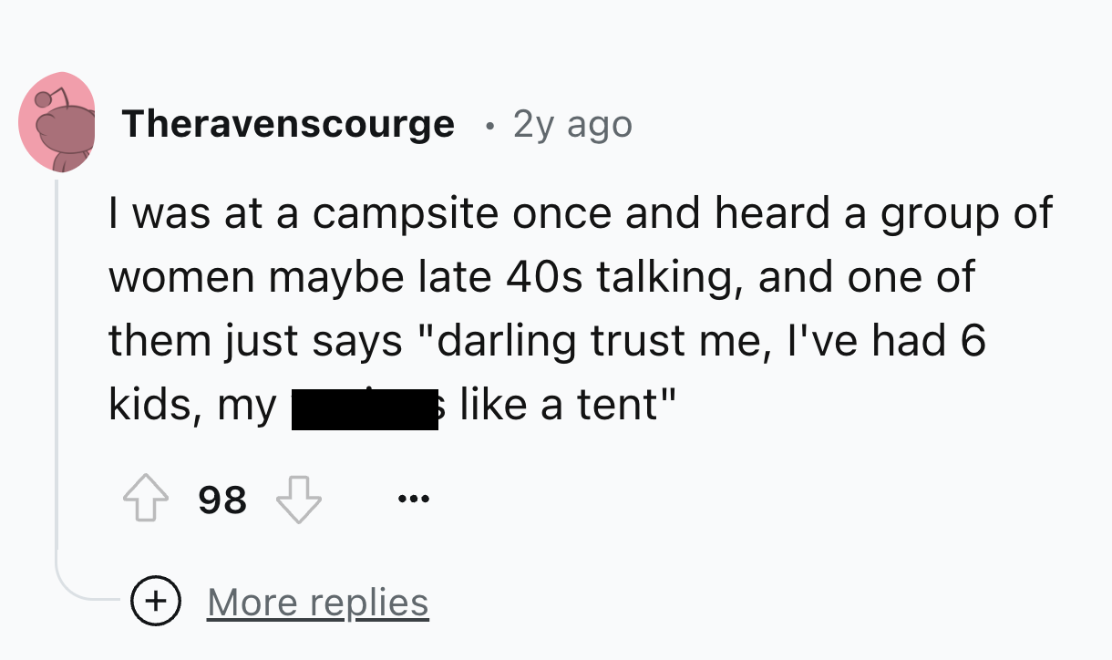 number - Theravenscourge 2y ago I was at a campsite once and heard a group of women maybe late 40s talking, and one of them just says "darling trust me, I've had 6 a tent" kids, my 98 More replies
